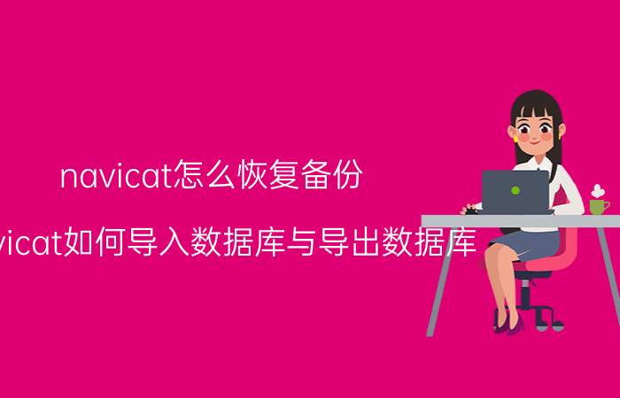 navicat怎么恢复备份 Navicat如何导入数据库与导出数据库？备份数据？